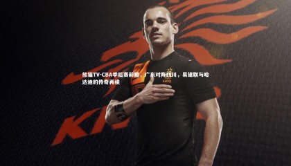熊猫TV-CBA季后赛前瞻，广东对阵四川，易建联与哈达迪的传奇再续