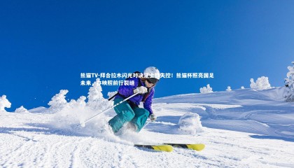 熊猫TV-拜合拉木闪光对决汪士钦失控！熊猫杯照亮国足未来，亦映照前行裂缝