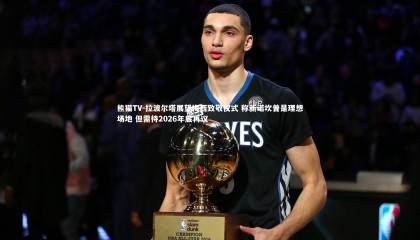 熊猫TV-拉波尔塔展望梅西致敬仪式 称新诺坎普是理想场地 但需待2026年底再议