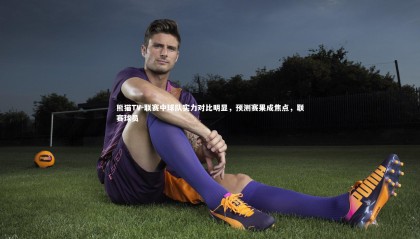 熊猫TV-联赛中球队实力对比明显，预测赛果成焦点，联赛球员