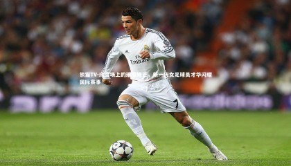 熊猫TV-绿茵场上的璀璨锋芒，新一代女足球员才华闪耀国际赛事