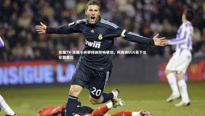 熊猫TV-法国小将耶特纳双响建功，阿森纳U16赢下北伦敦德比