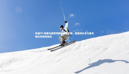 熊猫TV-埃雷拉盛赞阿根廷德比氛围，超越双红会与曼市德比的独特体验