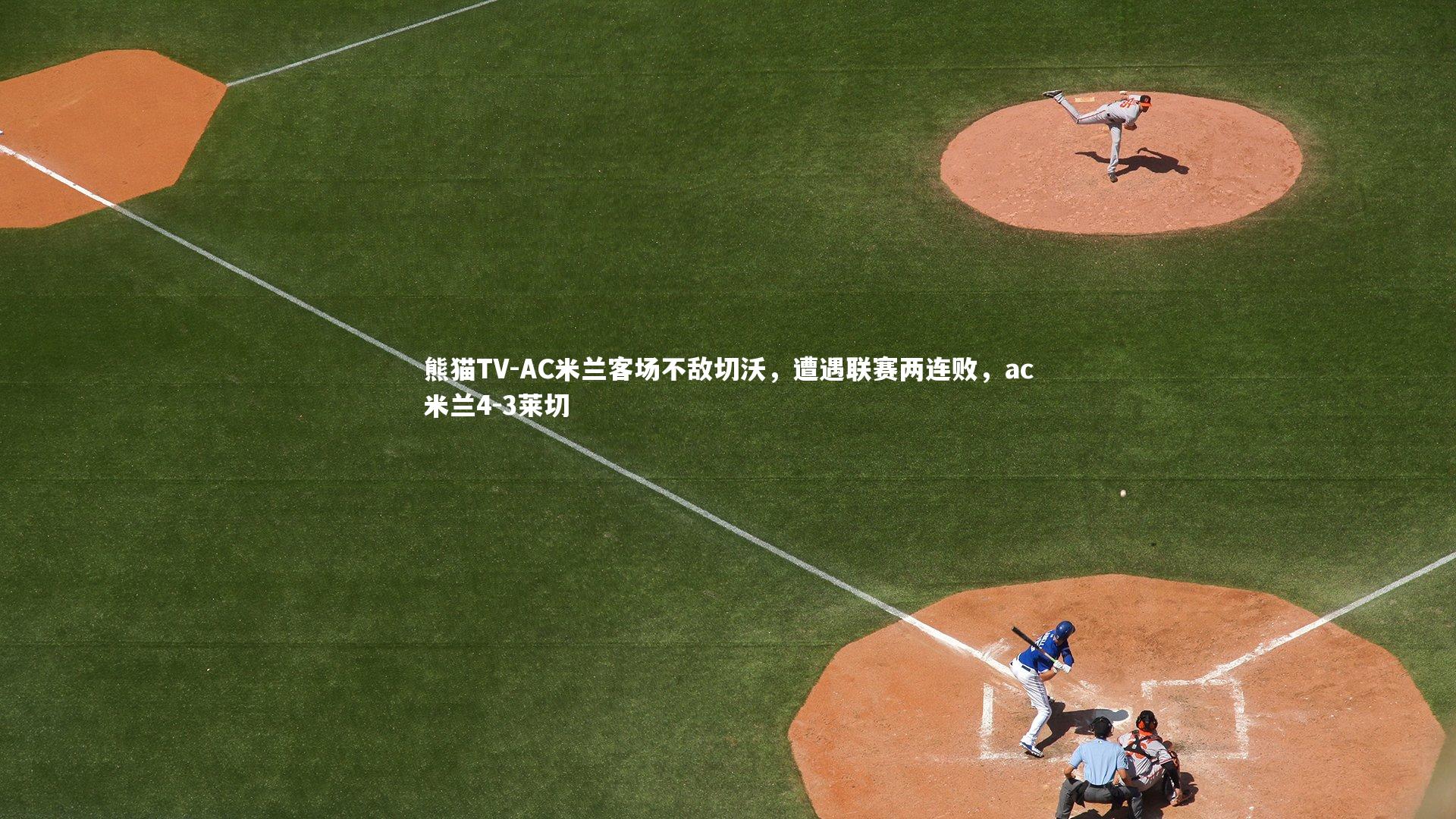 AC米兰客场不敌切沃，遭遇联赛两连败，ac米兰4-3莱切