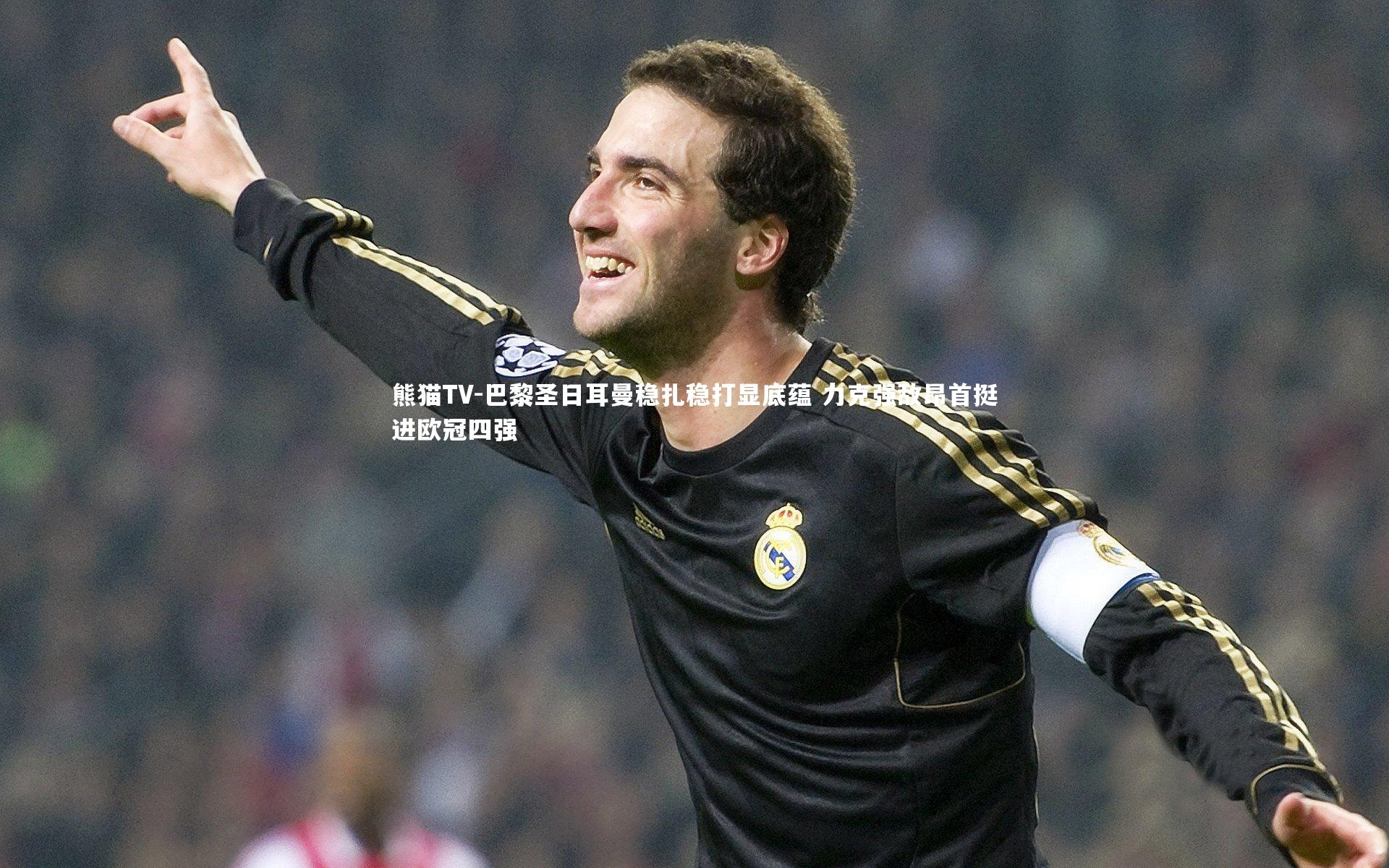 巴黎圣日耳曼稳扎稳打显底蕴 力克强敌昂首挺进欧冠四强