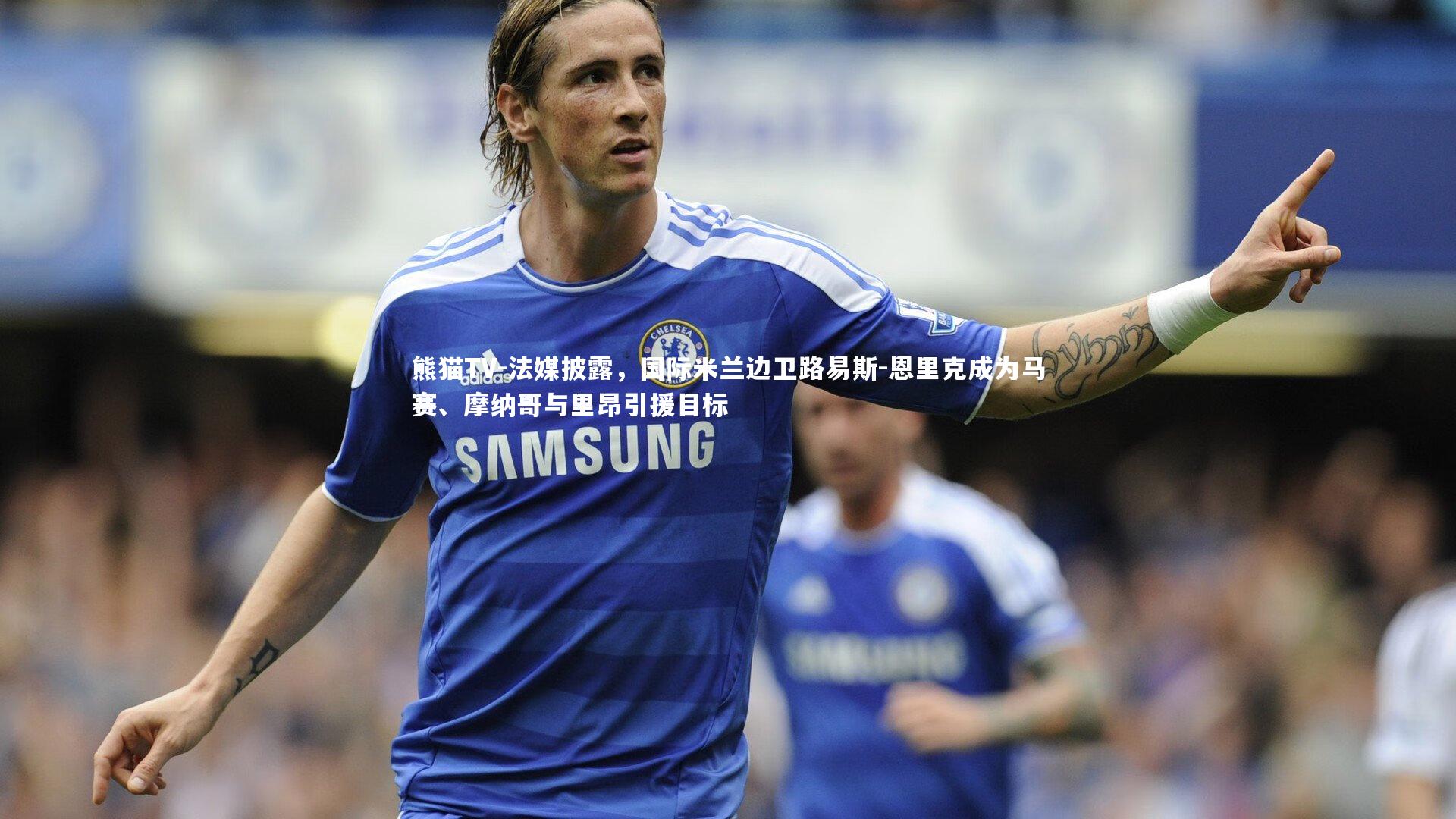 法媒披露，国际米兰边卫路易斯-恩里克成为马赛、摩纳哥与里昂引援目标