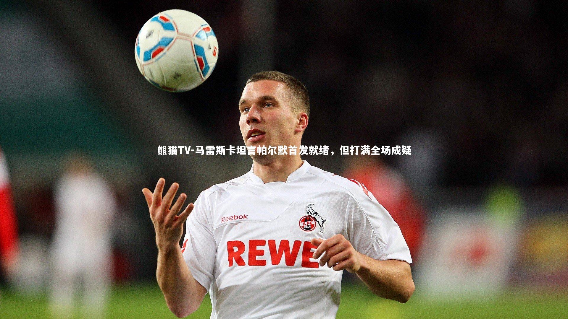 马雷斯卡坦言帕尔默首发就绪，但打满全场成疑