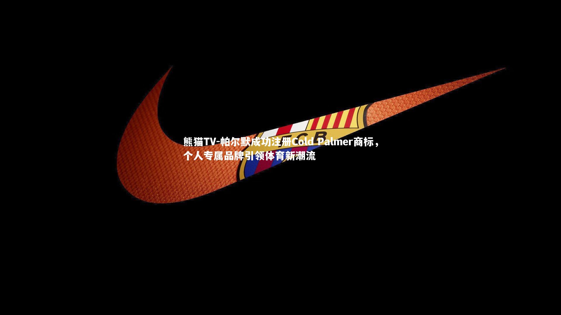 帕尔默成功注册Cold Palmer商标,个人专属品牌引领体育新潮流