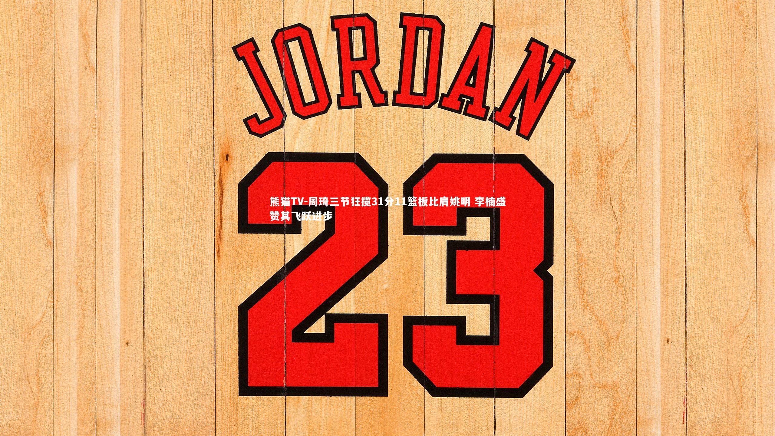 周琦三节狂揽31分11篮板比肩姚明 李楠盛赞其飞跃进步