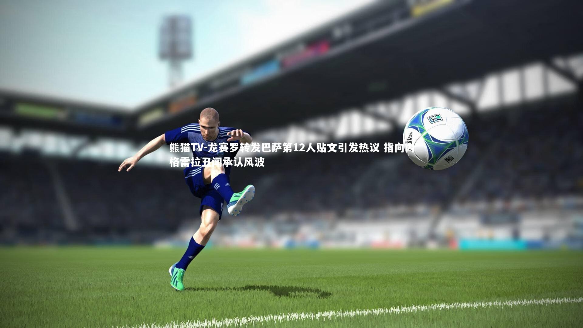 龙赛罗转发巴萨第12人贴文引发热议 指向内格雷拉丑闻承认风波