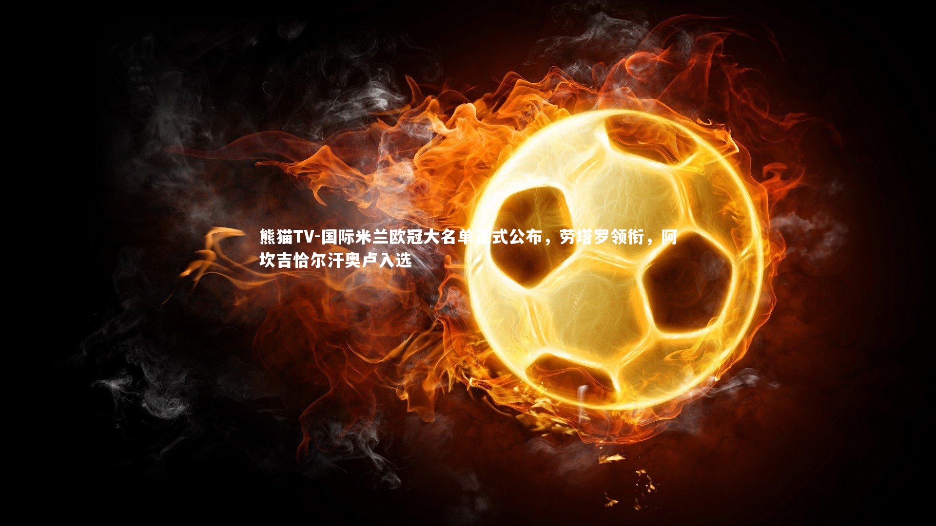 国际米兰欧冠大名单正式公布，劳塔罗领衔，阿坎吉恰尔汗奥卢入选